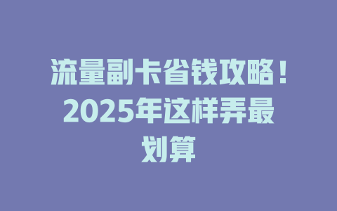 流量副卡省钱攻略！2025年这样弄最划算