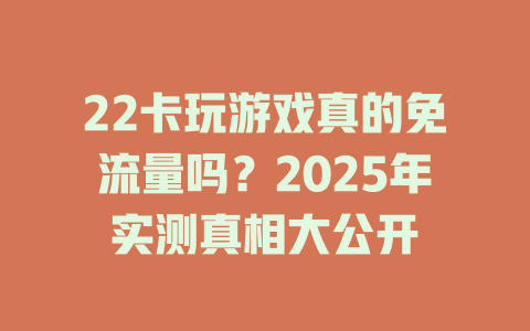 22卡玩游戏真的免流量吗？2025年实测真相大公开