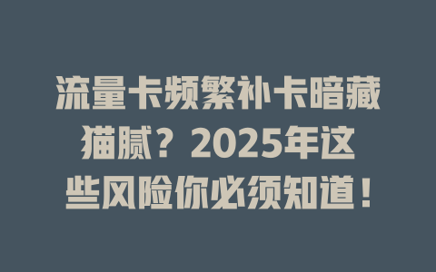 流量卡频繁补卡暗藏猫腻？2025年这些风险你必须知道！