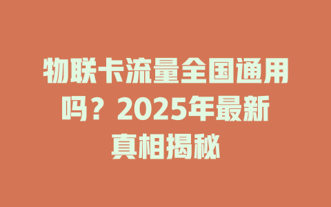物联卡流量全国通用吗？2025年最新真相揭秘