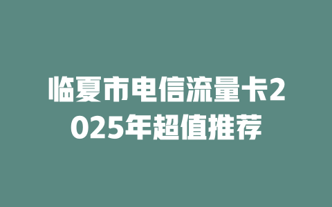 临夏市电信流量卡2025年超值推荐