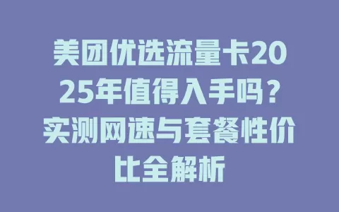 美团优选流量卡2025年值得入手吗？实测网速与套餐性价比全解析