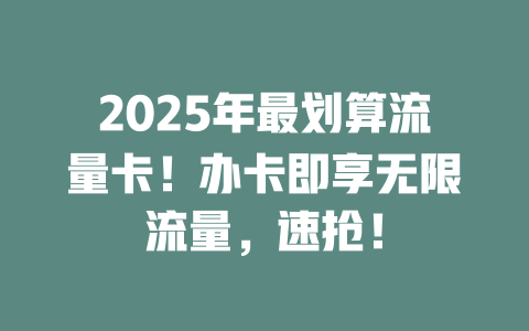 2025年最划算流量卡！办卡即享无限流量，速抢！