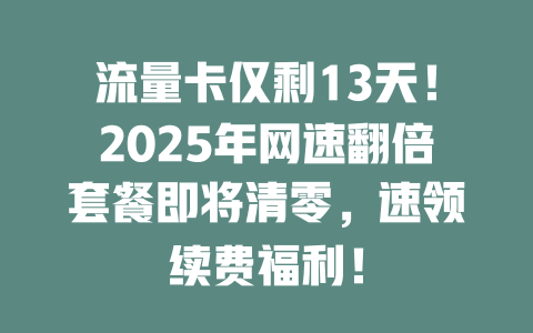 流量卡仅剩13天！2025年网速翻倍套餐即将清零，速领续费福利！