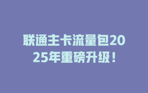 联通主卡流量包2025年重磅升级！