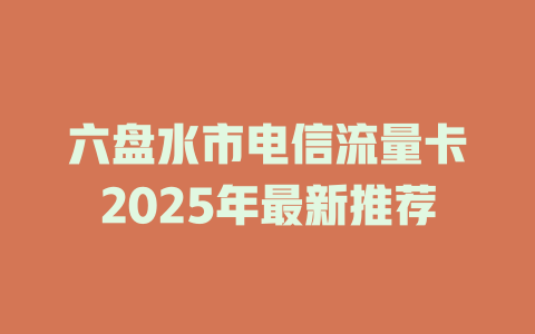 六盘水市电信流量卡2025年最新推荐