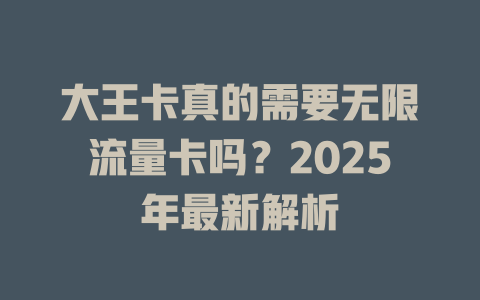 大王卡真的需要无限流量卡吗？2025年最新解析
