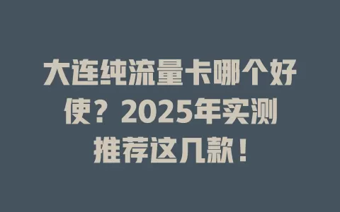 大连纯流量卡哪个好使？2025年实测推荐这几款！