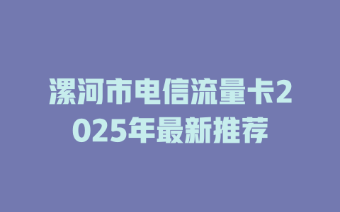 漯河市电信流量卡2025年最新推荐
