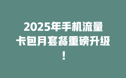 2025年手机流量卡包月套餐重磅升级！