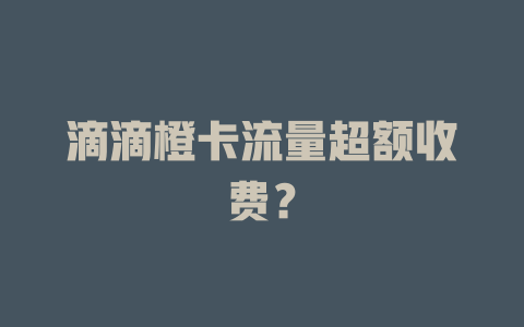 滴滴橙卡流量超额收费？