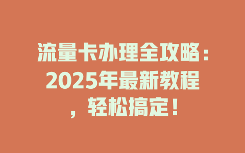 流量卡办理全攻略：2025年最新教程，轻松搞定！