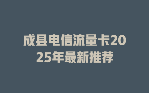 成县电信流量卡2025年最新推荐