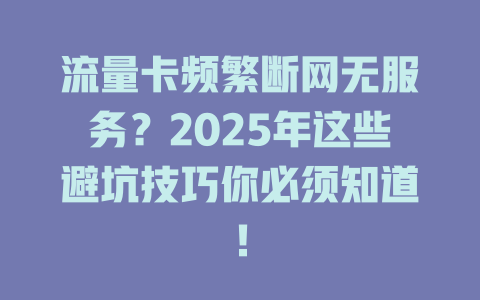 流量卡频繁断网无服务？2025年这些避坑技巧你必须知道！