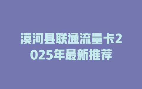 漠河县联通流量卡2025年最新推荐