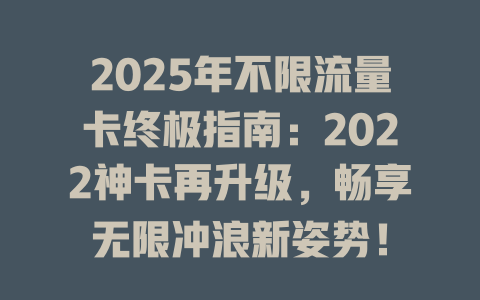2025年不限流量卡终极指南：2022神卡再升级，畅享无限冲浪新姿势！