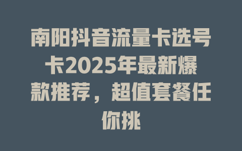 南阳抖音流量卡选号卡2025年最新爆款推荐，超值套餐任你挑