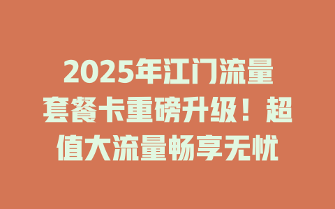 2025年江门流量套餐卡重磅升级！超值大流量畅享无忧