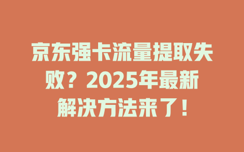 京东强卡流量提取失败？2025年最新解决方法来了！