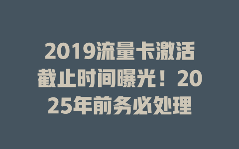 2019流量卡激活截止时间曝光！2025年前务必处理