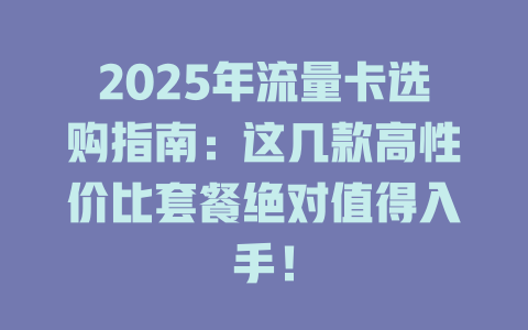 2025年流量卡选购指南：这几款高性价比套餐绝对值得入手！