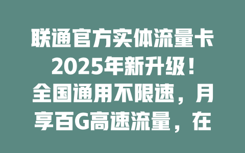 联通官方实体流量卡2025年新升级！全国通用不限速，月享百G高速流量，在线免费申请送到家！
