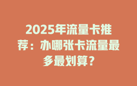2025年流量卡推荐：办哪张卡流量最多最划算？