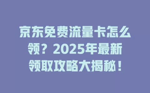 京东免费流量卡怎么领？2025年最新领取攻略大揭秘！