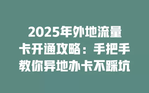 2025年外地流量卡开通攻略：手把手教你异地办卡不踩坑