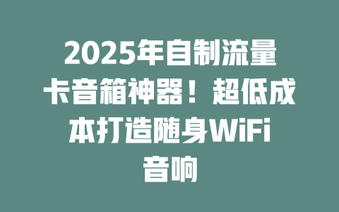 2025年自制流量卡音箱神器！超低成本打造随身WiFi音响