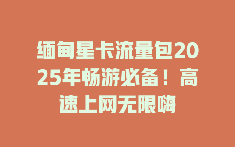 缅甸星卡流量包2025年畅游必备！高速上网无限嗨