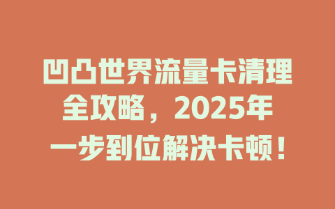 凹凸世界流量卡清理全攻略，2025年一步到位解决卡顿！
