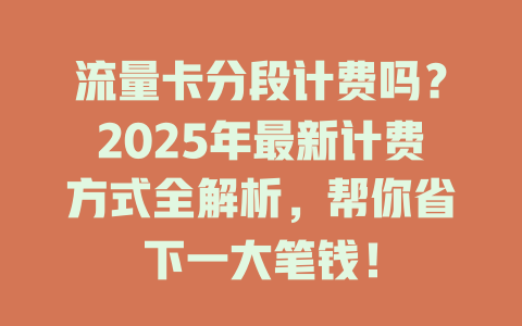 流量卡分段计费吗？2025年最新计费方式全解析，帮你省下一大笔钱！