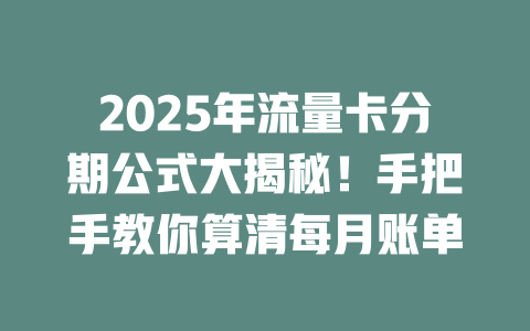 2025年流量卡分期公式大揭秘！手把手教你算清每月账单