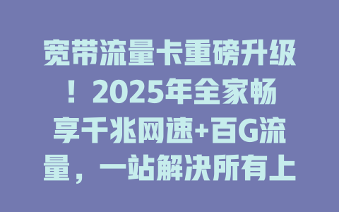 宽带流量卡重磅升级！2025年全家畅享千兆网速+百G流量，一站解决所有上网需求！