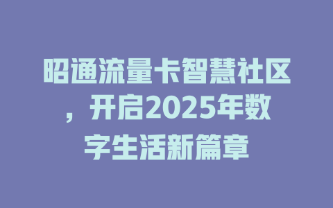 昭通流量卡智慧社区，开启2025年数字生活新篇章