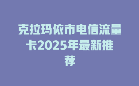 克拉玛依市电信流量卡2025年最新推荐