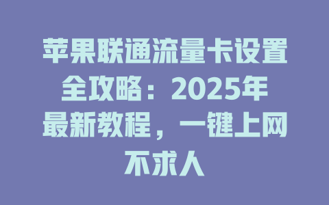 苹果联通流量卡设置全攻略：2025年最新教程，一键上网不求人