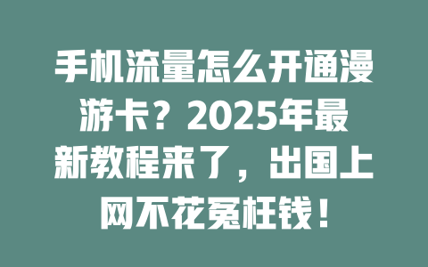 手机流量怎么开通漫游卡？2025年最新教程来了，出国上网不花冤枉钱！