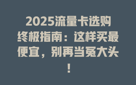 2025流量卡选购终极指南：这样买最便宜，别再当冤大头！