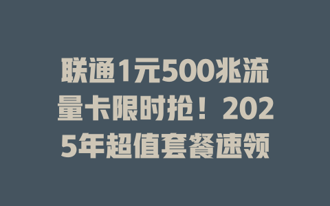 联通1元500兆流量卡限时抢！2025年超值套餐速领