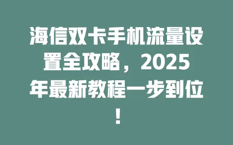海信双卡手机流量设置全攻略，2025年最新教程一步到位！