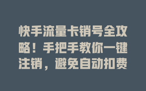 快手流量卡销号全攻略！手把手教你一键注销，避免自动扣费