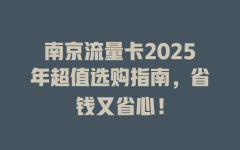 南京流量卡2025年超值选购指南，省钱又省心！