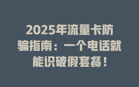 2025年流量卡防骗指南：一个电话就能识破假套餐！