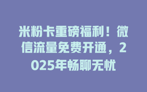 米粉卡重磅福利！微信流量免费开通，2025年畅聊无忧