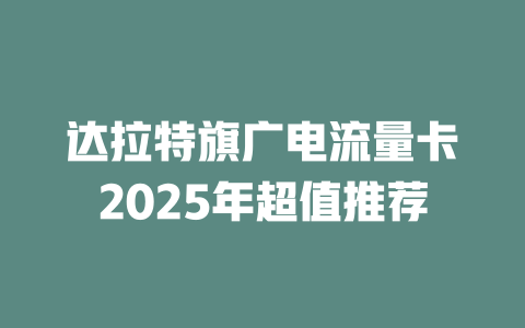 达拉特旗广电流量卡2025年超值推荐