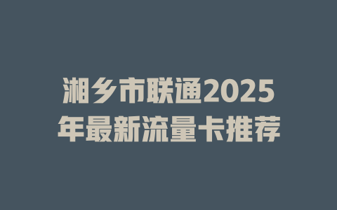 湘乡市联通2025年最新流量卡推荐