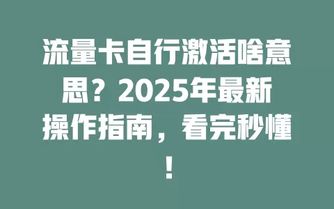 流量卡自行激活啥意思？2025年最新操作指南，看完秒懂！