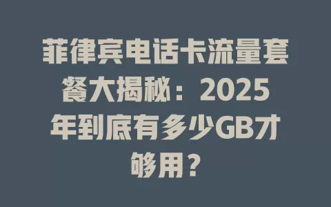 菲律宾电话卡流量套餐大揭秘：2025年到底有多少GB才够用？